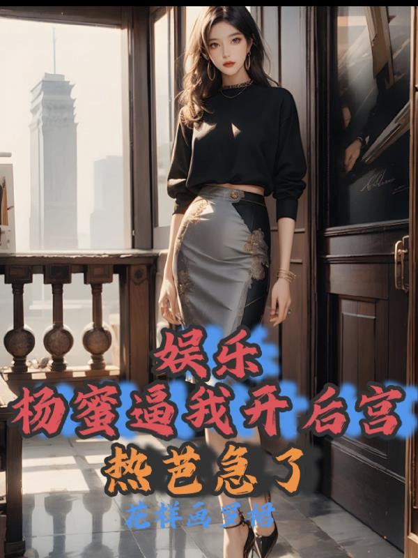 娱乐:杨蜜逼我开后宫,热芭急了